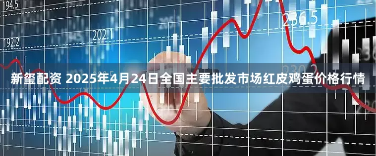 新玺配资 2025年4月24日全国主要批发市场红皮鸡蛋价格行情