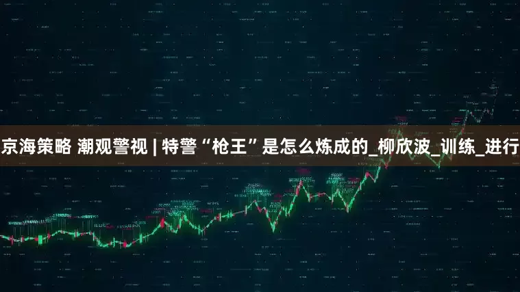 京海策略 潮观警视 | 特警“枪王”是怎么炼成的_柳欣波_训练_进行