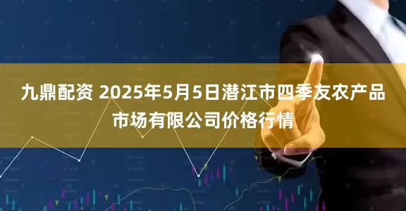 九鼎配资 2025年5月5日潜江市四季友农产品市场有限公司价格行情