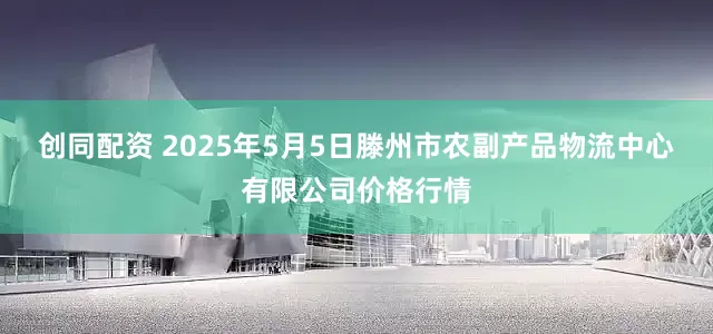 创同配资 2025年5月5日滕州市农副产品物流中心有限公司价格行情