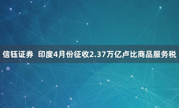 信钰证券  印度4月份征收2.37万亿卢比商品服务税
