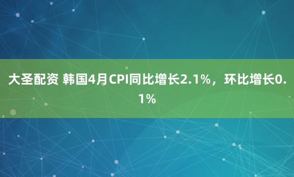 大圣配资 韩国4月CPI同比增长2.1%，环比增长0.1%