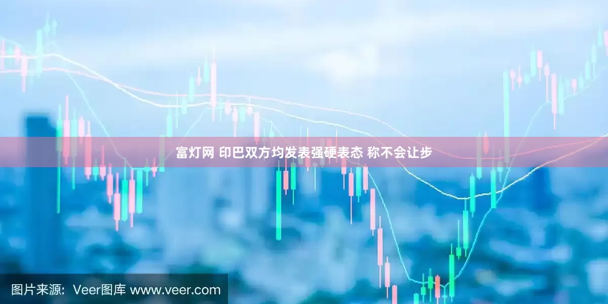 富灯网 印巴双方均发表强硬表态 称不会让步