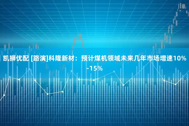 凯狮优配 [路演]科隆新材：预计煤机领域未来几年市场增速10%-15%