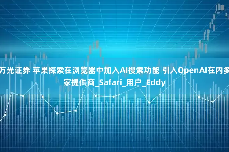万光证券 苹果探索在浏览器中加入AI搜索功能 引入OpenAI在内多家提供商_Safari_用户_Eddy