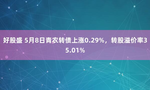 好股盛 5月8日青农转债上涨0.29%，转股溢价率35.01%