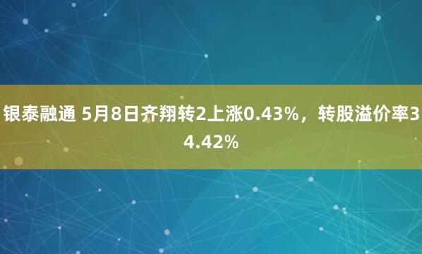 银泰融通 5月8日齐翔转2上涨0.43%，转股溢价率34.42%