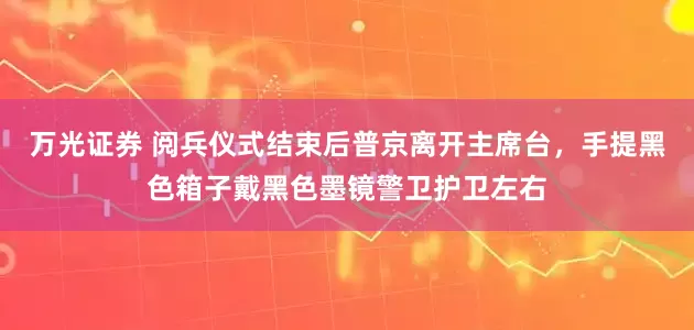 万光证券 阅兵仪式结束后普京离开主席台，手提黑色箱子戴黑色墨镜警卫护卫左右