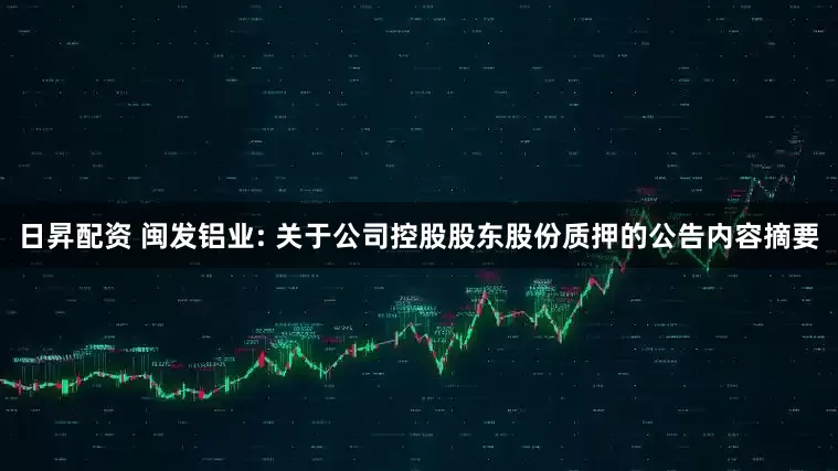 日昇配资 闽发铝业: 关于公司控股股东股份质押的公告内容摘要