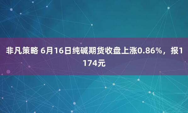 非凡策略 6月16日纯碱期货收盘上涨0.86%，报1174元