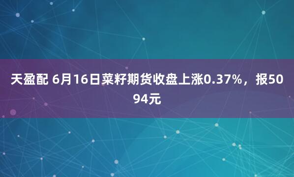 天盈配 6月16日菜籽期货收盘上涨0.37%，报5094元