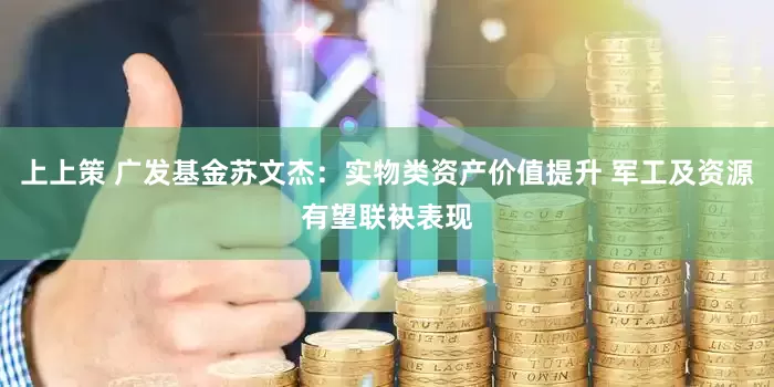 上上策 广发基金苏文杰：实物类资产价值提升 军工及资源有望联袂表现