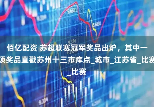佰亿配资 苏超联赛冠军奖品出炉，其中一项奖品直戳苏州十三市痒点_城市_江苏省_比赛