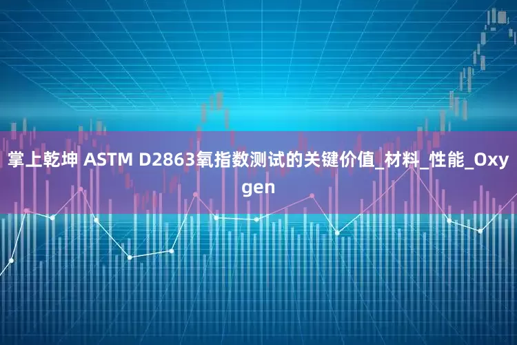 掌上乾坤 ASTM D2863氧指数测试的关键价值_材料_性能_Oxygen