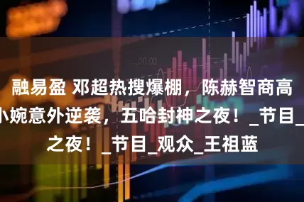 融易盈 邓超热搜爆棚，陈赫智商高人一等，张小婉意外逆袭，五哈封神之夜！_节目_观众_王祖蓝