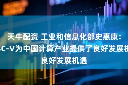 天牛配资 工业和信息化部史惠康：RISC-V为中国计算产业提供了良好发展机遇