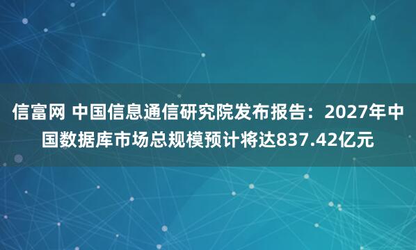 信富网 中国信息通信研究院发布报告：2027年中国数据库市场总规模预计将达837.42亿元