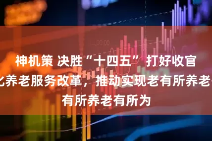 神机策 决胜“十四五” 打好收官战|深化养老服务改革，推动实现老有所养老有所为