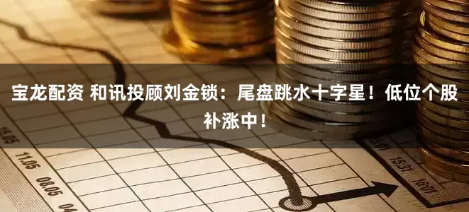 宝龙配资 和讯投顾刘金锁：尾盘跳水十字星！低位个股补涨中！