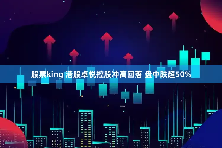 股票king 港股卓悦控股冲高回落 盘中跌超50%
