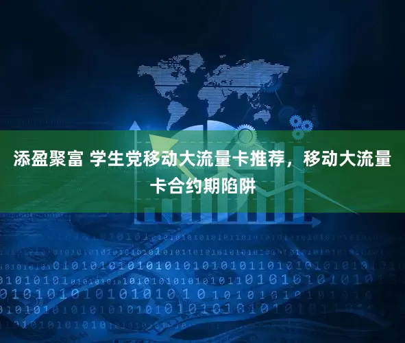 添盈聚富 学生党移动大流量卡推荐，移动大流量卡合约期陷阱